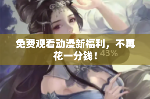 免费观看动漫新福利，不再花一分钱！