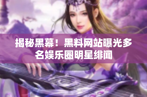 揭秘黑幕！黑料网站曝光多名娱乐圈明星绯闻
