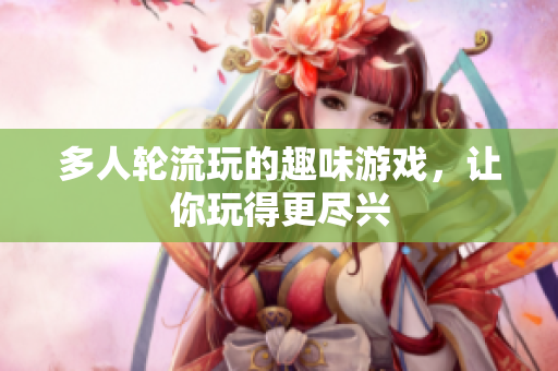 多人轮流玩的趣味游戏，让你玩得更尽兴