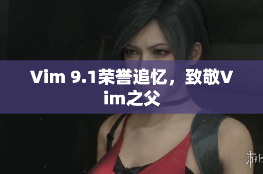 Vim 9.1荣誉追忆，致敬Vim之父