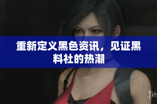 重新定义黑色资讯，见证黑料社的热潮