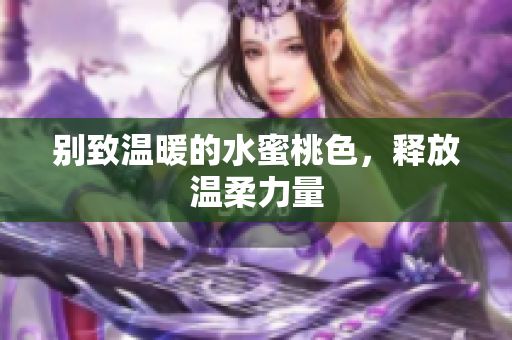 别致温暖的水蜜桃色，释放温柔力量