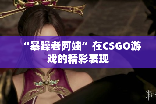 “暴躁老阿姨”在CSGO游戏的精彩表现