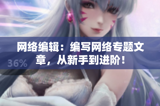 网络编辑：编写网络专题文章，从新手到进阶！
