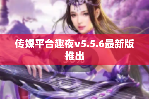 传媒平台趣夜v5.5.6最新版推出