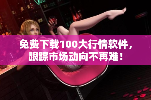 免费下载100大行情软件，跟踪市场动向不再难！
