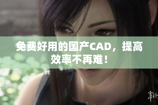 免费好用的国产CAD，提高效率不再难！