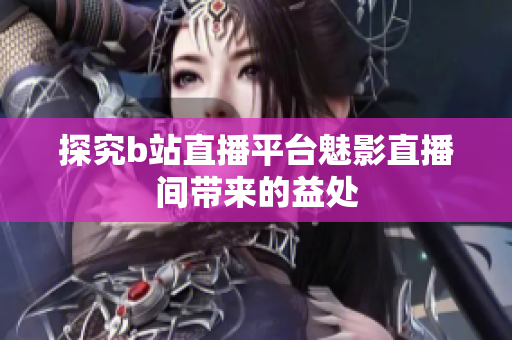 探究b站直播平台魅影直播间带来的益处