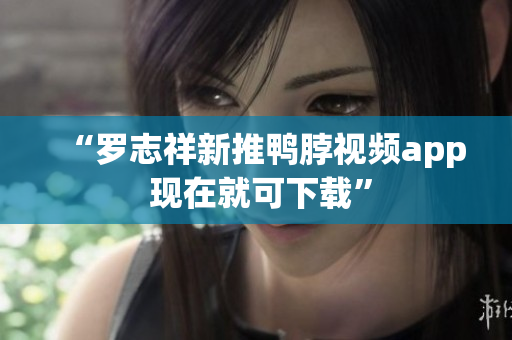 “罗志祥新推鸭脖视频app 现在就可下载”