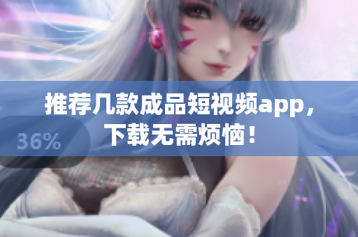 推荐几款成品短视频app，下载无需烦恼！