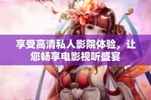 享受高清私人影院体验，让您畅享电影视听盛宴