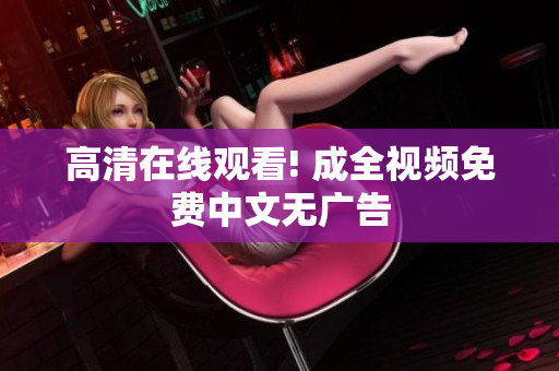 高清在线观看! 成全视频免费中文无广告
