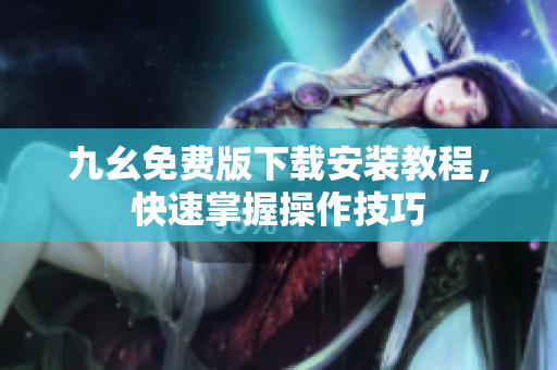九幺免费版下载安装教程，快速掌握操作技巧