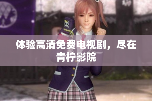 体验高清免费电视剧，尽在青柠影院