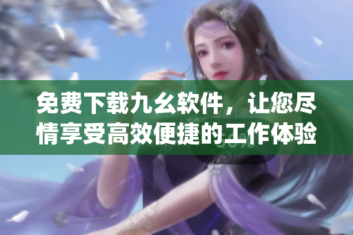 免费下载九幺软件，让您尽情享受高效便捷的工作体验)