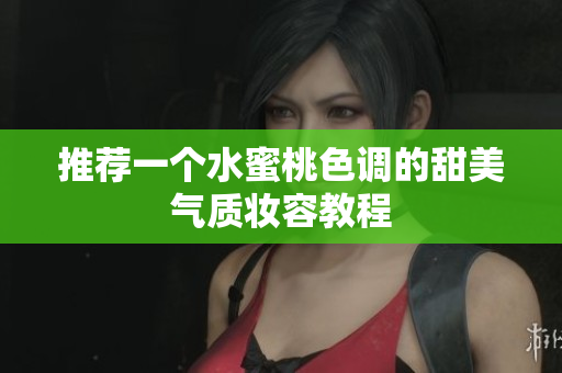 推荐一个水蜜桃色调的甜美气质妆容教程