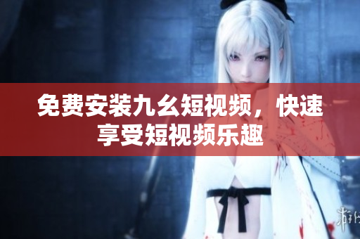 免费安装九幺短视频，快速享受短视频乐趣