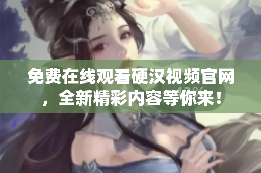 免费在线观看硬汉视频官网，全新精彩内容等你来！