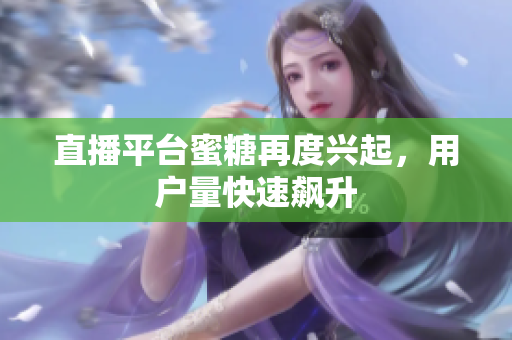 直播平台蜜糖再度兴起，用户量快速飙升