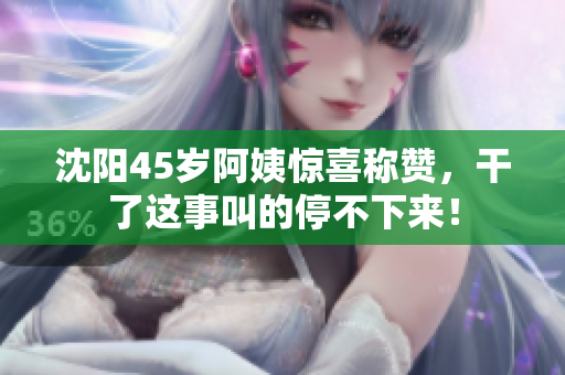 沈阳45岁阿姨惊喜称赞，干了这事叫的停不下来！