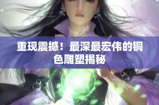 重现震撼！最深最宏伟的铜色雕塑揭秘