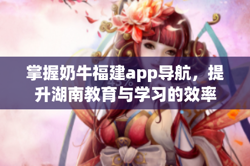掌握奶牛福建app导航，提升湖南教育与学习的效率