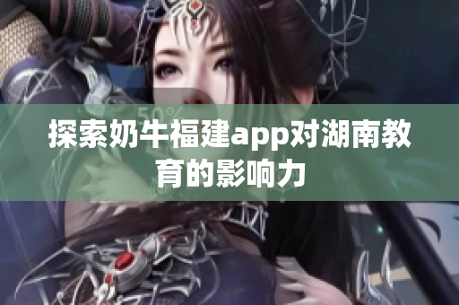 探索奶牛福建app对湖南教育的影响力