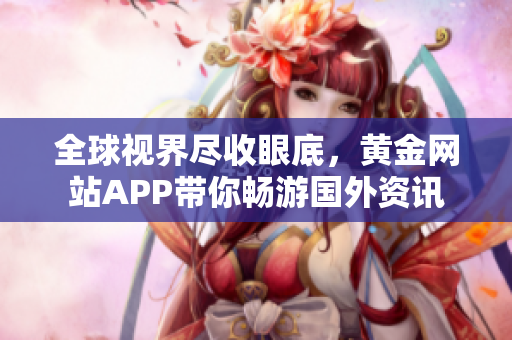全球视界尽收眼底，黄金网站APP带你畅游国外资讯