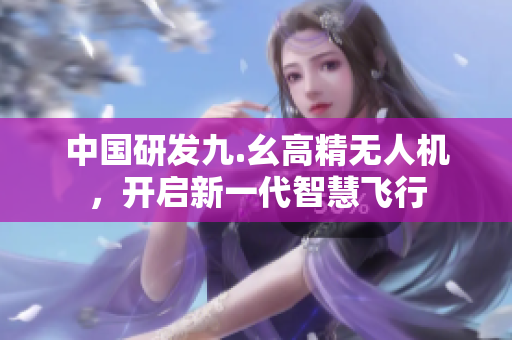 中国研发九.幺高精无人机，开启新一代智慧飞行