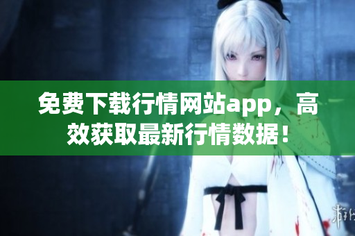 免费下载行情网站app，高效获取最新行情数据！