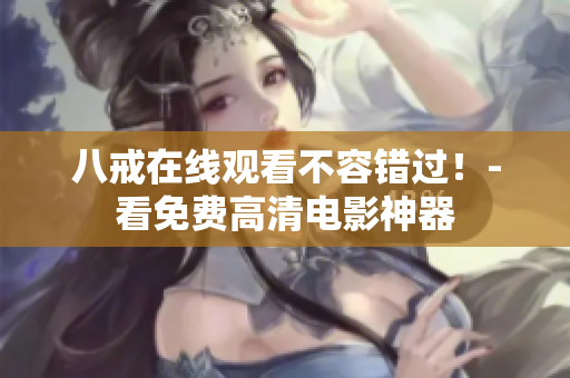 八戒在线观看不容错过！-看免费高清电影神器