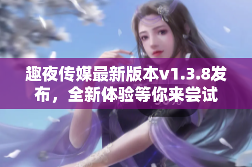 趣夜传媒最新版本v1.3.8发布，全新体验等你来尝试