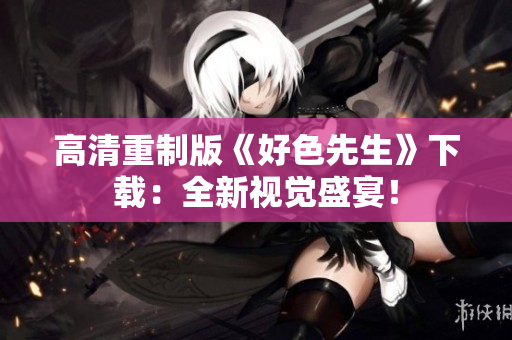 高清重制版《好色先生》下载：全新视觉盛宴！