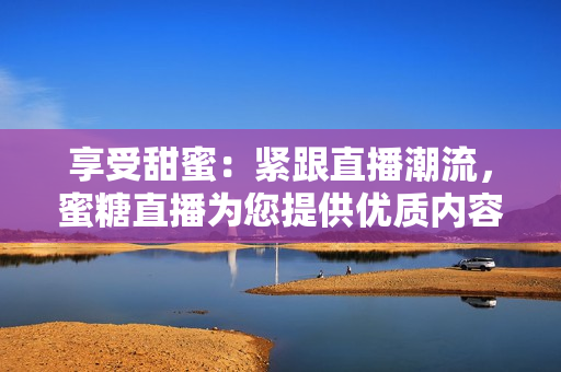 享受甜蜜：紧跟直播潮流，蜜糖直播为您提供优质内容