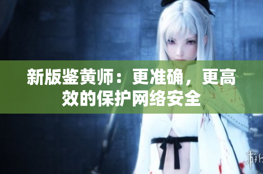 新版鉴黄师：更准确，更高效的保护网络安全