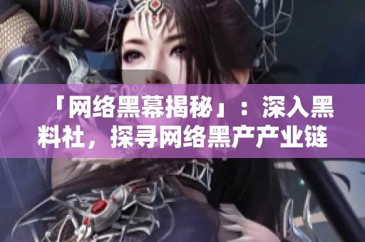 「网络黑幕揭秘」：深入黑料社，探寻网络黑产产业链！