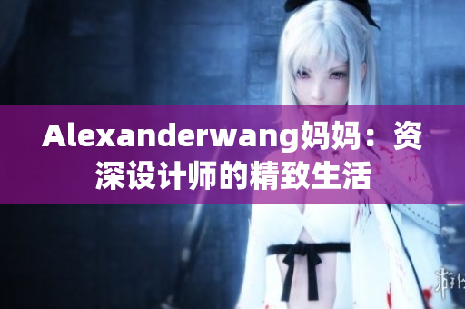 Alexanderwang妈妈：资深设计师的精致生活