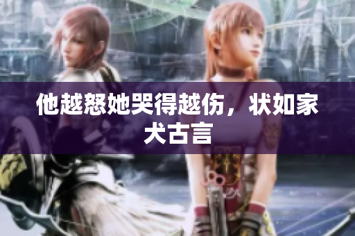 他越怒她哭得越伤，状如家犬古言