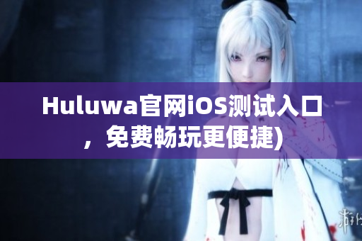 Huluwa官网iOS测试入口，免费畅玩更便捷)