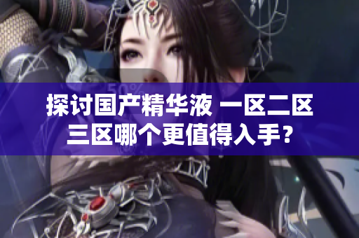 探讨国产精华液 一区二区三区哪个更值得入手？