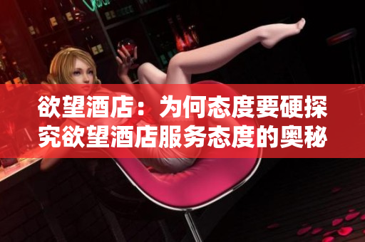 欲望酒店：为何态度要硬探究欲望酒店服务态度的奥秘