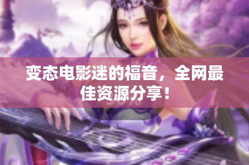 变态电影迷的福音，全网最佳资源分享！