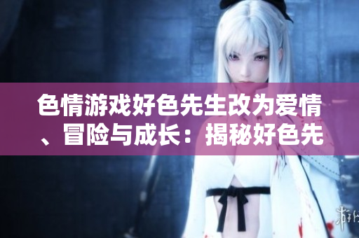 色情游戏好色先生改为爱情、冒险与成长：揭秘好色先生的内在世界。