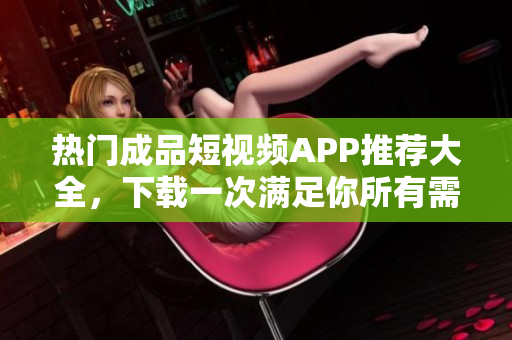 热门成品短视频APP推荐大全，下载一次满足你所有需求！