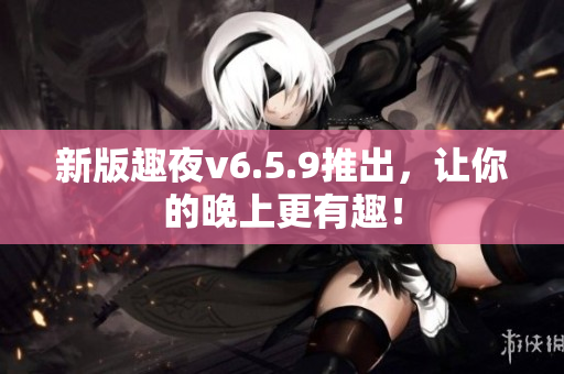 新版趣夜v6.5.9推出，让你的晚上更有趣！