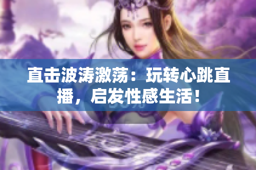 直击波涛激荡：玩转心跳直播，启发性感生活！
