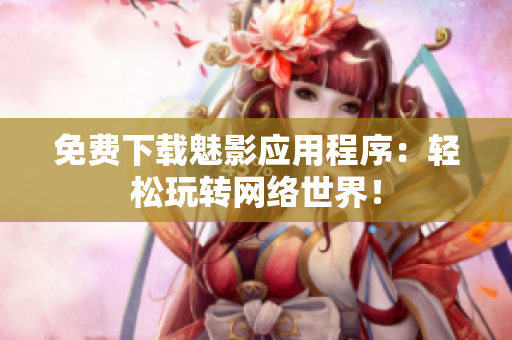 免费下载魅影应用程序：轻松玩转网络世界！