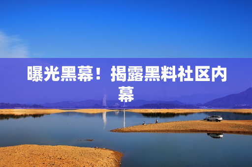 曝光黑幕！揭露黑料社区内幕
