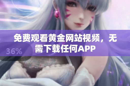 免费观看黄金网站视频，无需下载任何APP