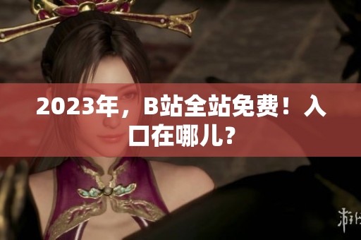 2023年，B站全站免费！入口在哪儿？